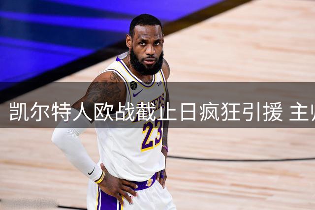 凯尔特人欧战截止日疯狂引援 主帅满意新援前景